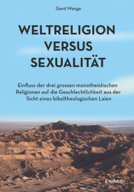 Weltreligion versus Sexualität: Einfluss der drei großen monotheistischen Religionen auf die Geschlechtlichkeit aus der Sicht eines bibeltheologischen