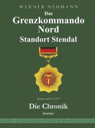Das Grenzkommando Nord. Standort Stendal. Die Chronik.: Gedient von der Ostsee bis zum Harz Werner Neumann Author