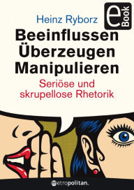 Beeinflussen - Überzeugen - Manipulieren: Seriöse und skrupellose Rhetorik Heinz Ryborz Author