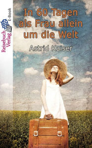 In 60 Tagen als Frau allein um die Welt: Eine kurze und bezahlbare Weltreise Astrid Kaiser Author