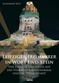 Leipziger Freimaurer in Wort und Stein: Der Einfluss der Logen auf das VÃ¶lkerschlachtdenkmal und die Verlagsstadt Alexander SÃ¼Ã? Author