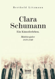 Clara Schumann. Ein Künstlerleben: Mädchenjahre 1819-1840 Berthold Litzmann Author