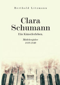 Clara Schumann. Ein KÃ¯Â¿Â½nstlerleben: MÃ¯Â¿Â½dchenjahre 1819-1840 Berthold Litzmann Author
