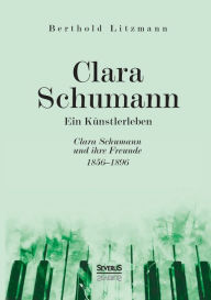 Clara Schumann. Ein KÃ¯Â¿Â½nstlerleben: Clara Schumann und ihre Freunde 1856-1896 Berthold Litzmann Author