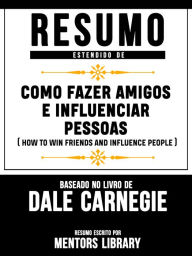 Resumo Estendido De Como Fazer Amigos E Influenciar Pessoas (How To Win Friends And Influence People) - Baseado No Livro De Dale Carnegie - Mentors Library