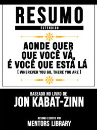 Resumo Estendido: Aonde Quer Que Você Vá, � Você Que Está Lá (Wherever You Go, There You Are): Baseado No Livro De Jon Kabat-Zinn Mentors Librar