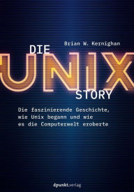 Die UNIX-Story: Die faszinierende Geschichte, wie Unix begann und wie es die Computerwelt eroberte Brian W. Kernighan Author