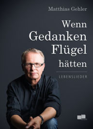 Wenn Gedanken FlÃ¼gel hÃ¤tten: Lebenslieder Matthias Gehler Author