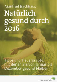 Natürlich gesund durch 2016: Tipps und Hausrezepte, mit denen Sie von Januar bis Dezember gesund bleiben - Manfred Backhaus