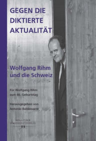 Gegen die diktierte AktualitÃ¤t. Wolfgang Rihm und die Schweiz: FÃ¼r Wolfgang Rihm zum 60. Geburtstag Antonio Baldassarre Editor