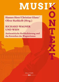 Richard Wagner und Wien: Antisemitische Radikalisierung und das Entstehen des Wagnerismus Hannes Heer Editor
