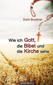 Wie ich Gott, die Bibel und die Kirche sehe - Erich Bruckner