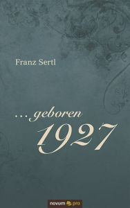 ... geboren 1927: Erinnerungen an Zeiten des politischen Umbruchs, des militärischen Zusammenbruchs und des wirtschaftlichen Aufbruchs - Dr. Franz Sertl