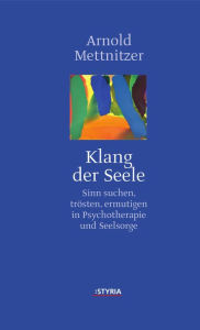Klang der Seele: Sinn suchen, trÃ¶sten, ermutigen in Psychotherapie und Seelsorge Arnold Mettnitzer Author