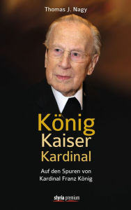 König - Kaiser - Kardinal: Auf den Spuren von Kardinal Franz König Thomas J. Nagy Author