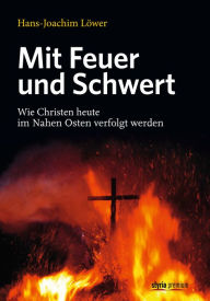Mit Feuer und Schwert: Wie Christen heute im Nahen Osten verfolgt werden Hans-Joachim Löwer Author
