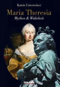 Maria Theresia: Mythos & Wahrheit Katrin Unterreiner Author