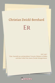 ER: 1957-2017 Eine Auswahl aus sechzig Jahren Versuch, Heimat zu finden und dem Leben eine innere Gestalt abzugewinnen. Christian Zwickl-Bernhard Auth