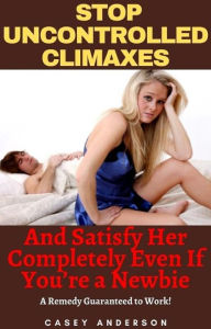 Stop Uncontrolled Climaxes And Satisfy Her Completely Even If You're a Newbie Casey Anderson Author