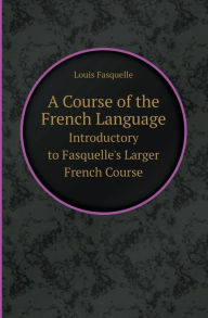 A Course of the French Language Introductory to Fasquelle's Larger French Course Louis Fasquelle Author