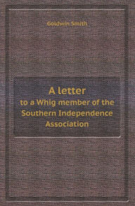 A Letter to a Whig Member of the Southern Independence Association Goldwin Smith Author