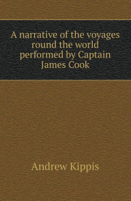 A Narrative of the Voyages Round the World Performed by Captain James Cook Andrew Kippis Author