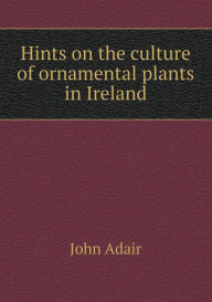 Hints on the culture of ornamental plants in Ireland John Adair Author