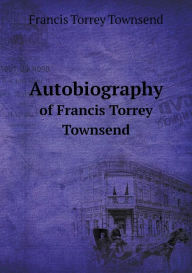 Autobiography of Francis Torrey Townsend Francis Torrey Townsend Author
