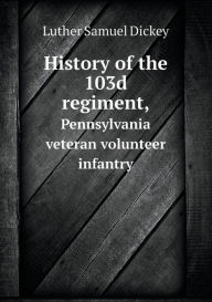 History of the 103d regiment, Pennsylvania veteran volunteer infantry - Luther Samuel Dickey