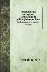 Physiologie du mariage, ou, Méditations de philosophie éclectique: Sur le bonheur et le malheur conjugal
