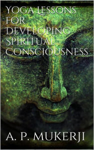 Yoga Lessons for Developing Spiritual Consciousness A. P. Mukerji Author