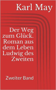 Der Weg zum GlÃ¼ck. Roman aus dem Leben Ludwig des Zweiten - Zweiter Band Karl May Author