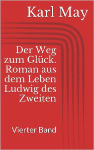 Der Weg zum GlÃ¼ck. Roman aus dem Leben Ludwig des Zweiten - Vierter Band Karl May Author