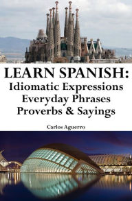 Learn Spanish: Spanish Idiomatic Expressions ? Everyday Phrases ? Proverbs & Sayings Carlos Aguerro Author