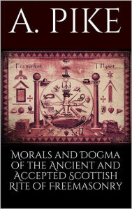Morals and Dogma of the Ancient and Accepted Scottish Rite of Freemasonry - Pike