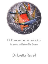 Dall'amore...per la ceramica. La storia di Elettra De Biasio. Ombretta Restelli Author