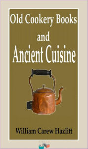 Old Cookery Books and Ancient Cuisine William Carew Hazlitt Author