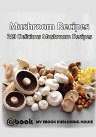 Mushroom Recipes: 219 Delicious Mushroom Recipes My Ebook Publishing House Author