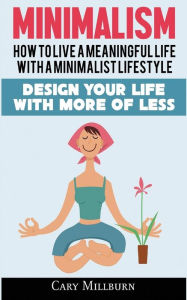 Minimalism: How To Live A Meaningful Life With A Minimalist Lifestyle; Design Your Life With More Of Less Cary Millburn Author