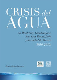 Crisis del agua: en Monterrey, Guadalajara, San Luis Potosí, León y la ciudad de México (1950-2010) Jaime Peña Ramírez Author