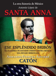 La otra historia de México. Antonio López de Santa Anna: Ese espléndido bribón - Armando Fuentes Aguirre Catón