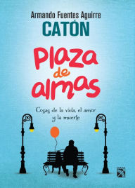 Plaza de almas: Cosas de la vida, el amor y la muerte - Armando Fuentes Aguirre Catón