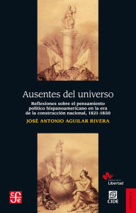 Ausentes del universo: Reflexiones sobre el pensamiento poÃ­tico hispanoamericano en la era de la reconstrucciÃ³n nacional, 1821-1850 JosÃ© Antonio Ag