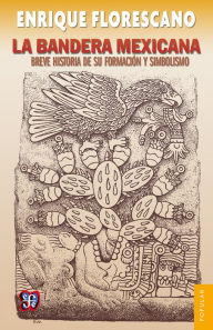 La bandera mexicana: Breve historia de su formación y simbolismo Enrique Florescano Author