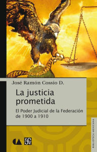 La justicia prometida: El Poder Judicial de la Federación de 1900 a 1910 José Ramón Cossío Díaz Author