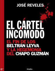 El cártel incómodo: El fin de los Beltrán Leyva y la hegemonía del Chapo Guzmán - José Reveles