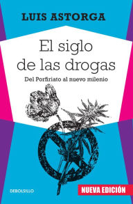 El siglo de las drogas (nueva edición): Del Porfiriato al nuevo milenio - Luis Astorga