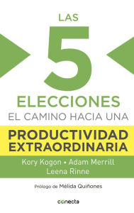 Las 5 elecciones: El camino hacia una productividad extraordinaria Kory Kogon Author