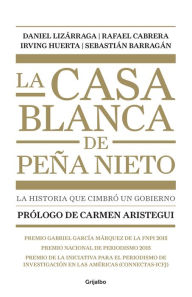 La casa blanca de Peña Nieto: La historia que cimbró un gobierno - Daniel Lizarraga
