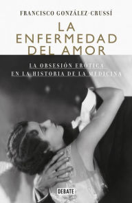 La enfermedad del amor: La obsesión erótica en la historia de la medicina - Francisco González Crussí